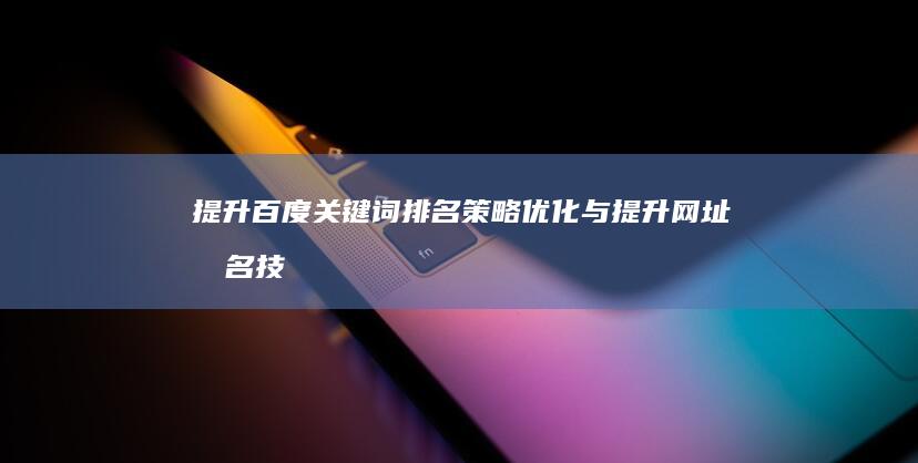 提升百度关键词排名策略：优化与提升网址排名技巧