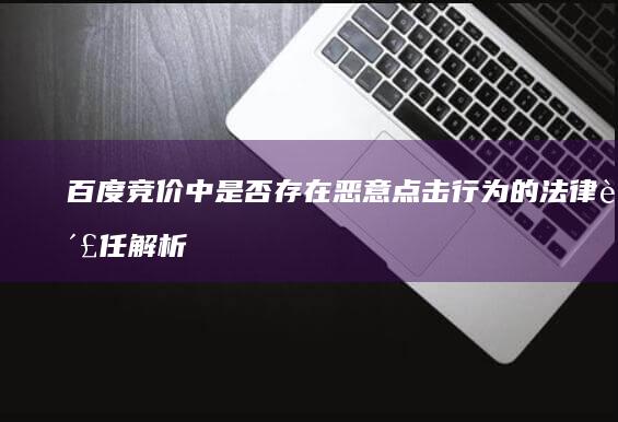 百度竞价中是否存在恶意点击行为的法律责任解析